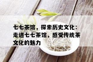 七七茶馆，探索历史文化：走进七七茶馆，感受传统茶文化的魅力