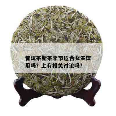 普洱茶新茶季节适合女生饮用吗？上有相关讨论吗？