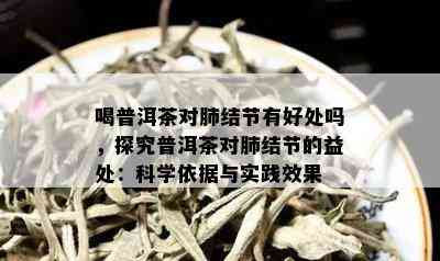 喝普洱茶对肺结节有好处吗，探究普洱茶对肺结节的益处：科学依据与实践效果