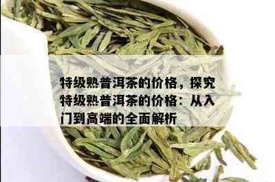 特级熟普洱茶的价格，探究特级熟普洱茶的价格：从入门到高端的全面解析