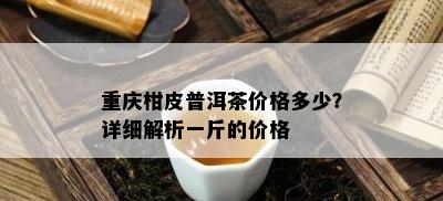 重庆柑皮普洱茶价格多少？详细解析一斤的价格