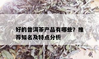 好的普洱茶产品有哪些？推荐知名及特点分析