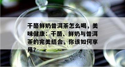 干酪鲜奶普洱茶怎么喝，美味健康：干酪、鲜奶与普洱茶的完美结合，你该如何享用？