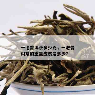 一泡普洱茶多少克，一泡普洱茶的重量应该是多少？