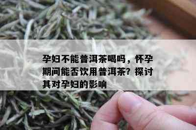 孕妇不能普洱茶喝吗，怀孕期间能否饮用普洱茶？探讨其对孕妇的影响