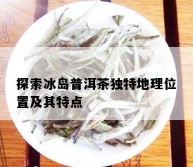 探索冰岛普洱茶独特地理位置及其特点