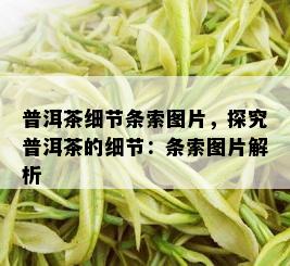 普洱茶细节条索图片，探究普洱茶的细节：条索图片解析