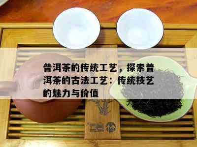 普洱茶的传统工艺，探索普洱茶的古法工艺：传统技艺的魅力与价值