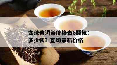 龙珠普洱茶价格表8颗粒：多少钱？查询最新价格