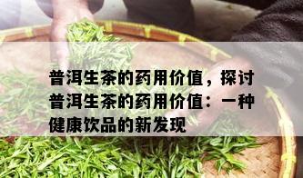 普洱生茶的药用价值，探讨普洱生茶的药用价值：一种健康饮品的新发现