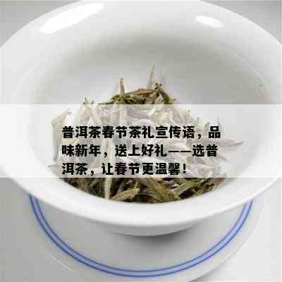 普洱茶春节茶礼宣传语，品味新年，送上好礼——选普洱茶，让春节更温馨！