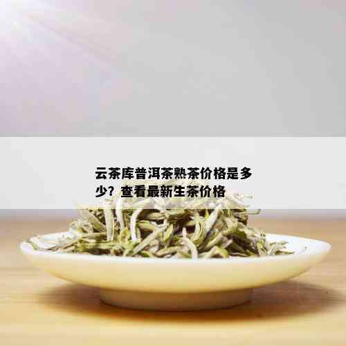 云茶库普洱茶熟茶价格是多少？查看最新生茶价格