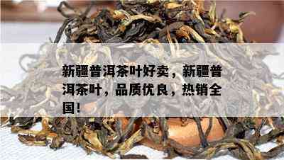 新疆普洱茶叶好卖，新疆普洱茶叶，品质优良，热销全国！