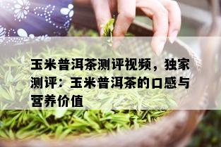 玉米普洱茶测评视频，独家测评：玉米普洱茶的口感与营养价值