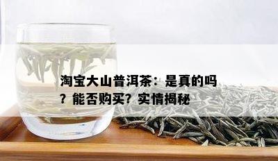 淘宝大山普洱茶：是真的吗？能否购买？实情揭秘