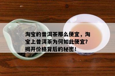 淘宝的普洱茶那么便宜，淘宝上普洱茶为何如此便宜？揭开价格背后的秘密！