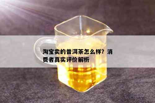 淘宝卖的普洱茶怎么样？消费者真实评价解析