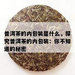 普洱茶的内包装是什么，探究普洱茶的内包装：你不知道的秘密