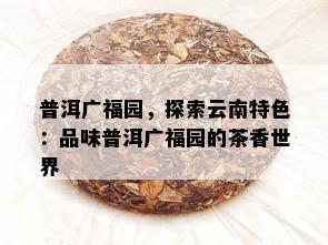 普洱广福园，探索云南特色：品味普洱广福园的茶香世界