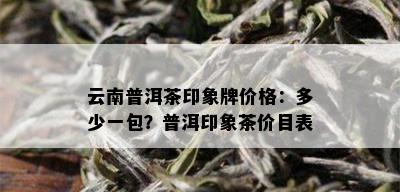 云南普洱茶印象牌价格：多少一包？普洱印象茶价目表