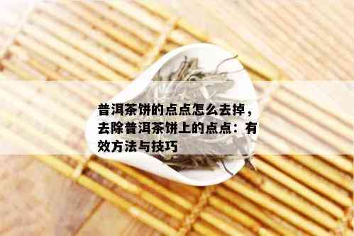 普洱茶饼的点点怎么去掉，去除普洱茶饼上的点点：有效方法与技巧