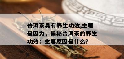 普洱茶具有养生功效,主要是因为，揭秘普洱茶的养生功效：主要原因是什么？