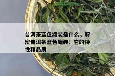 普洱茶蓝色罐装是什么，解密普洱茶蓝色罐装：它的特性和品质