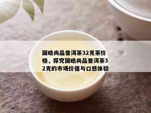 国皓尚品普洱茶32克茶价格，探究国皓尚品普洱茶32克的市场价值与口感体验