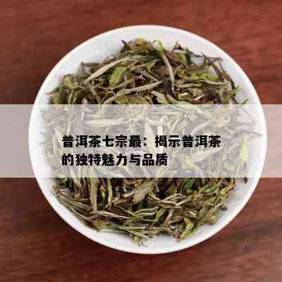 普洱茶七宗最：揭示普洱茶的独特魅力与品质