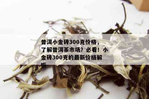 普洱小金砖300克价格，了解普洱茶市场？必看！小金砖300克的最新价格解析