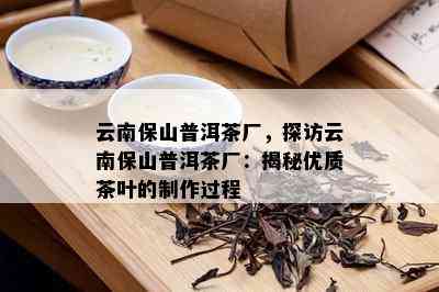 云南保山普洱茶厂，探访云南保山普洱茶厂：揭秘优质茶叶的制作过程