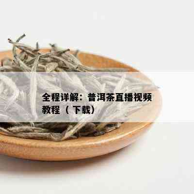 全程详解：普洱茶直播视频教程（ 下载）