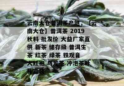 云南大仓普洱茶产地，【云南大仓】普洱茶 2019秋料 批发价 大益厂家直供 新茶 储存级 普洱生茶 红茶 绿茶 铁观音 大红袍 乌龙茶 冲泡茶叶礼盒装