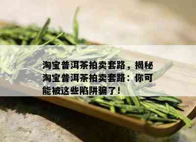 淘宝普洱茶拍卖套路，揭秘淘宝普洱茶拍卖套路：你可能被这些陷阱骗了！