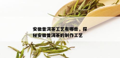 安徽普洱茶工艺有哪些，探秘安徽普洱茶的制作工艺