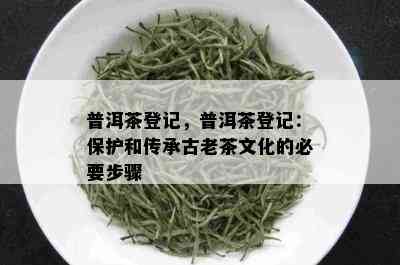 普洱茶登记，普洱茶登记：保护和传承古老茶文化的必要步骤