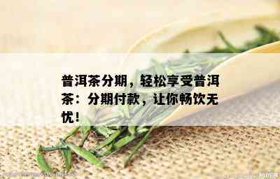 普洱茶分期，轻松享受普洱茶：分期付款，让你畅饮无忧！