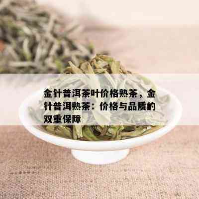 金针普洱茶叶价格熟茶，金针普洱熟茶：价格与品质的双重保障