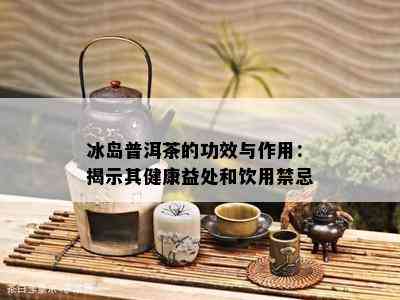 冰岛普洱茶的功效与作用：揭示其健康益处和饮用禁忌