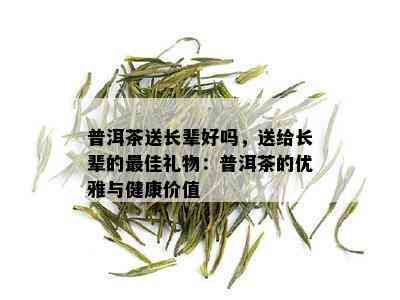 普洱茶送长辈好吗，送给长辈的更佳礼物：普洱茶的优雅与健康价值