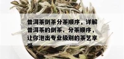 普洱茶倒茶分茶顺序，详解普洱茶的倒茶、分茶顺序，让你泡出专业级别的茶艺享受