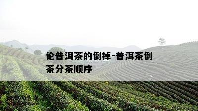 论普洱茶的倒掉-普洱茶倒茶分茶顺序