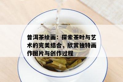 普洱茶绘画：探索茶叶与艺术的完美结合，欣赏独特画作图片与创作过程