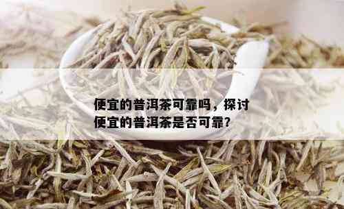 便宜的普洱茶可靠吗，探讨便宜的普洱茶是否可靠？