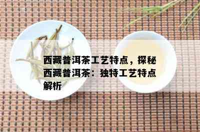  *** 普洱茶工艺特点，探秘 *** 普洱茶：独特工艺特点解析