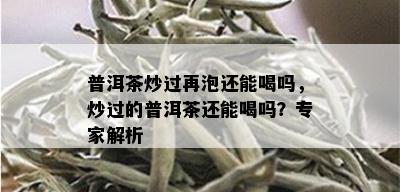 普洱茶炒过再泡还能喝吗，炒过的普洱茶还能喝吗？专家解析