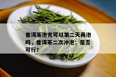 普洱茶泡完可以第二天再泡吗，普洱茶二次冲泡：是否可行？