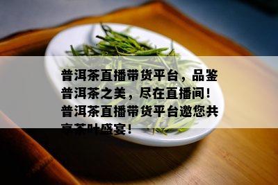 普洱茶直播带货平台，品鉴普洱茶之美，尽在直播间！普洱茶直播带货平台邀您共享茶叶盛宴！