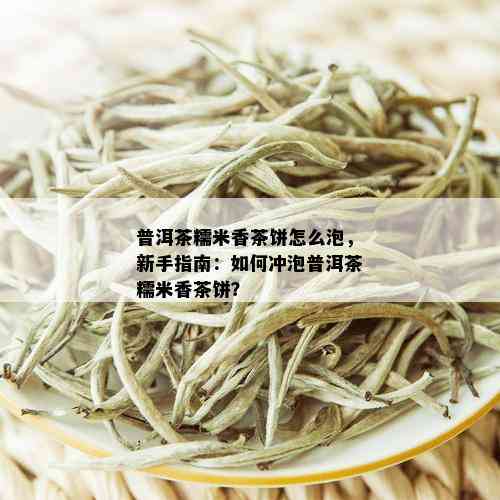 普洱茶糯米香茶饼怎么泡，新手指南：如何冲泡普洱茶糯米香茶饼？