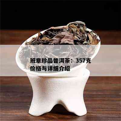 班章珍品普洱茶：357克价格与详细介绍